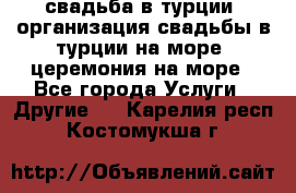 свадьба в турции, организация свадьбы в турции на море, церемония на море - Все города Услуги » Другие   . Карелия респ.,Костомукша г.